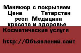 Маникюр с покрытием › Цена ­ 300 - Татарстан респ. Медицина, красота и здоровье » Косметические услуги   